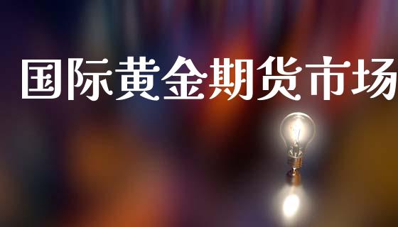 国际黄金期货市场_https://m.15771688.com_期货开户_第1张