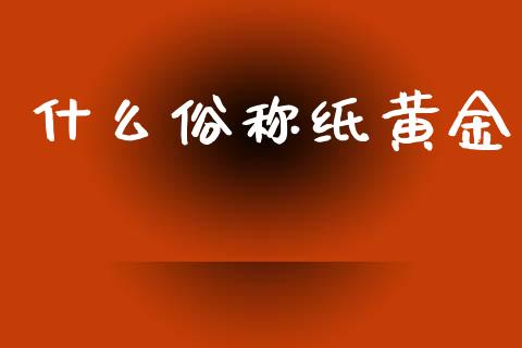 什么俗称纸黄金_https://m.15771688.com_美国道指_第1张