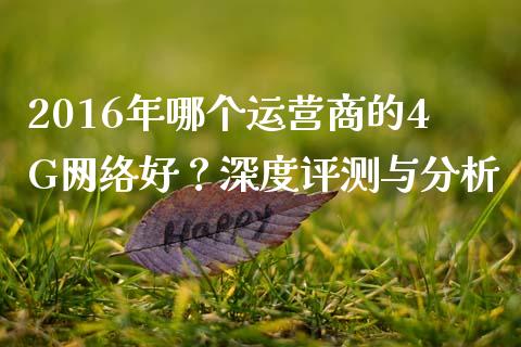 2016年哪个运营商的4G网络好？深度评测与分析_https://m.15771688.com_期货开户_第1张