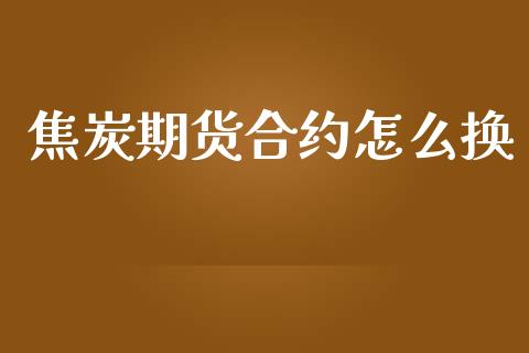 焦炭期货合约怎么换_https://m.15771688.com_道指实时行情_第1张