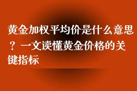 黄金加权平均价是什么意思？ 一文读懂黄金价格的关键指标_https://m.15771688.com_期货开户_第1张
