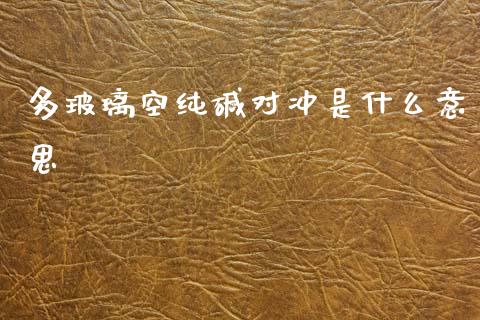 多玻璃空纯碱对冲是什么意思_https://m.15771688.com_美国道指_第1张