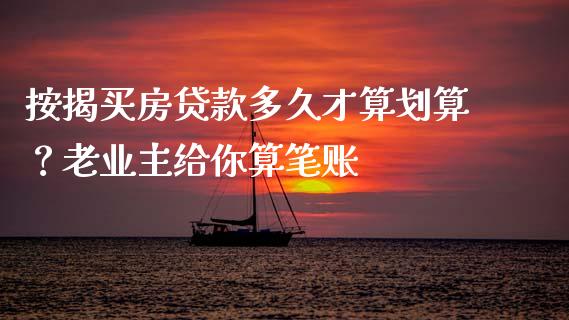按揭买房贷款多久才算划算？老业主给你算笔账_https://m.15771688.com_美国道指_第1张