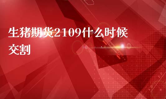 生猪期货2109什么时候交割_https://m.15771688.com_期货手续费_第1张
