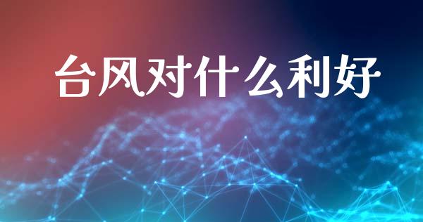 台风对什么利好_https://m.15771688.com_期货开户_第1张