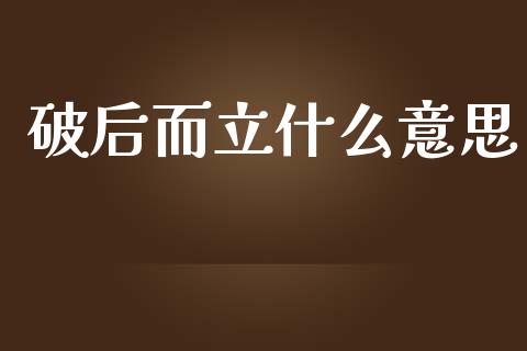 破后而立什么意思_https://m.15771688.com_美国道指_第1张