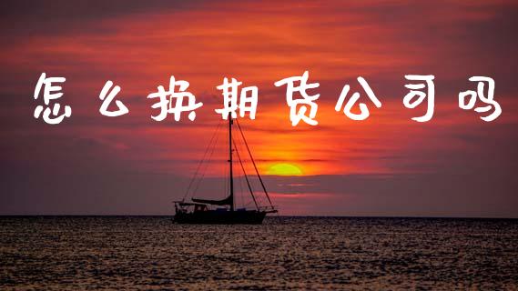 怎么换期货公司吗_https://m.15771688.com_美国道指_第1张