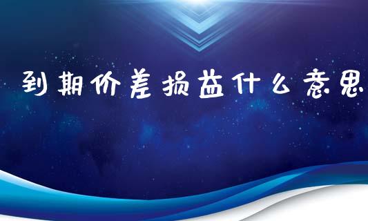 到期价差损益什么意思_https://m.15771688.com_期货手续费_第1张