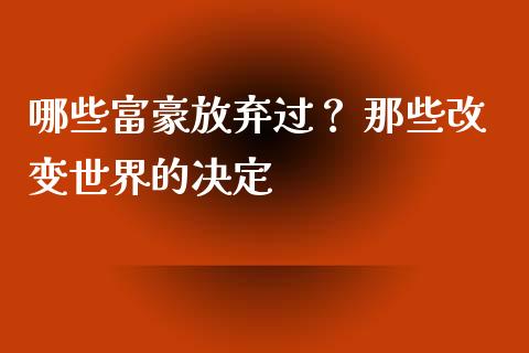 哪些富豪放弃过？ 那些改变世界的决定_https://m.15771688.com_美国道指_第1张