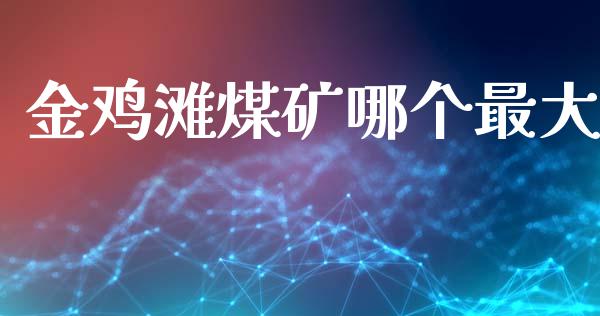 金鸡滩煤矿哪个最大_https://m.15771688.com_期货开户_第1张
