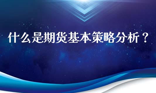 什么是期货基本策略分析？_https://m.15771688.com_期货手续费_第1张