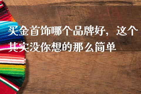 买金首饰哪个品牌好，这个其实没你想的那么简单_https://m.15771688.com_美国道指_第1张