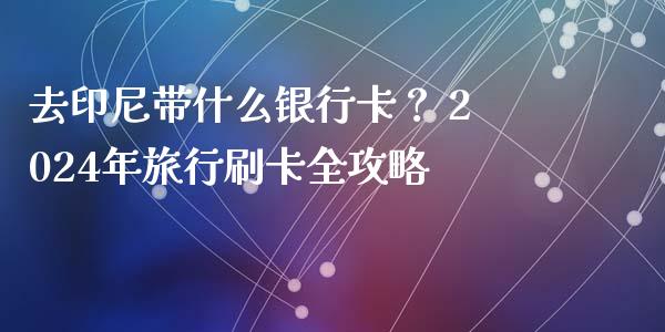 去印尼带什么银行卡？ 2024年旅行刷卡全攻略_https://m.15771688.com_道指实时行情_第1张