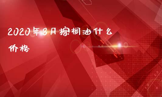 2020年8月棕榈油什么价格_https://m.15771688.com_道指实时行情_第1张