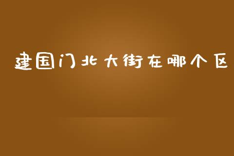 建国门北大街在哪个区_https://m.15771688.com_期货开户_第1张