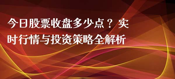 今日股票收盘多少点？ 实时行情与投资策略全解析_https://m.15771688.com_期货手续费_第1张