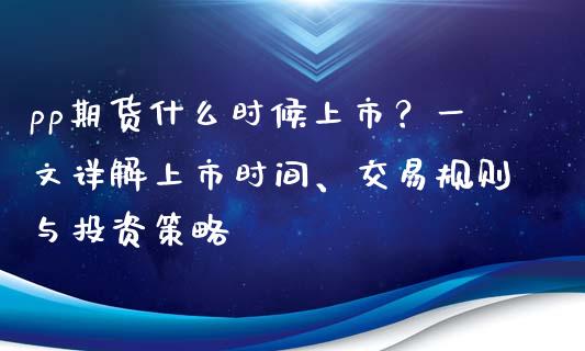 pp期货什么时候上市？一文详解上市时间、交易规则与投资策略_https://m.15771688.com_美国道指_第1张