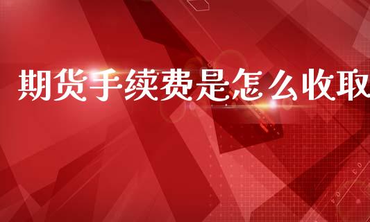期货手续费是怎么收取_https://m.15771688.com_期货手续费_第1张