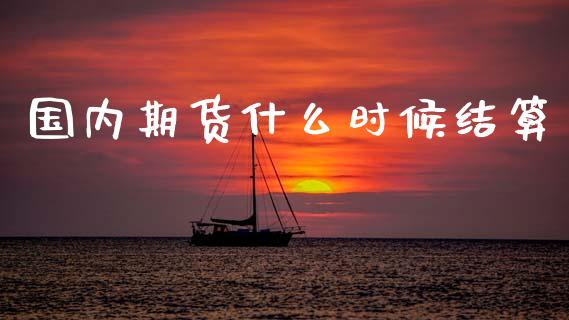 国内期货什么时候结算_https://m.15771688.com_期货手续费_第1张