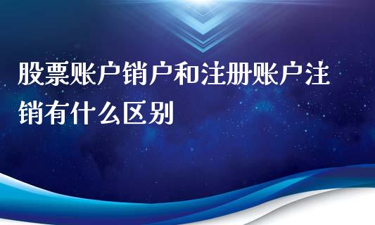 股票账户销户和注册账户注销有什么区别_https://m.15771688.com_期货手续费_第1张