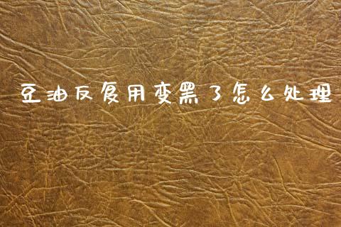 豆油反复用变黑了怎么处理_美国道指_第1张_期货开户_期货手续费_道指实时行情_美国道指 豆油反复用变黑了怎么处理_https://m.15771688.com_美国道指_第1张