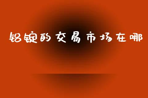 铝锭的交易市场在哪_https://m.15771688.com_美国道指_第1张