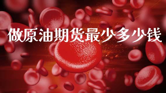 做原油期货最少多少钱_https://m.15771688.com_期货开户_第1张