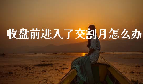 收盘前进入了交割月怎么办_https://m.15771688.com_美国道指_第1张