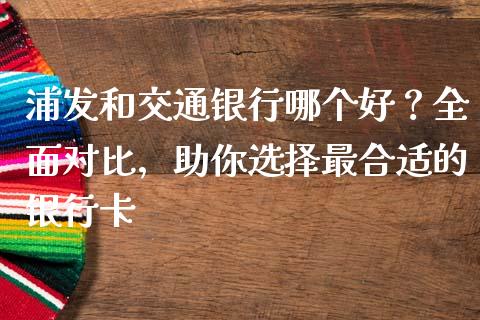 浦发和交通银行哪个好？全面对比，助你选择最合适的银行卡_https://m.15771688.com_美国道指_第1张