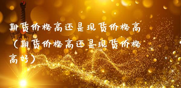 期货价格高还是现货价格高(期货价格高还是现货价格高好)_道指实时行情_第1张_期货开户_期货手续费_道指实时行情_美国道指 期货价格高还是现货价格高(期货价格高还是现货价格高好)_https://m.15771688.com_道指实时行情_第1张