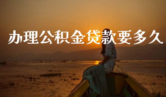 办理公积金贷款要多久_https://m.15771688.com_期货手续费_第1张
