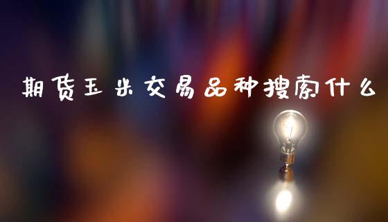期货玉米交易品种搜索什么_https://m.15771688.com_期货开户_第1张