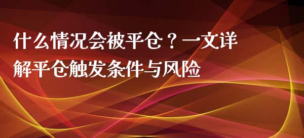 什么情况会被平仓？一文详解平仓触发条件与风险_https://m.15771688.com_期货手续费_第1张