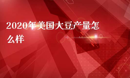 2020年美国大豆产量怎么样_https://m.15771688.com_美国道指_第1张