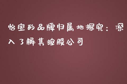 怡宝的品牌归属地探究：深入了解其控股公司_https://m.15771688.com_道指实时行情_第1张