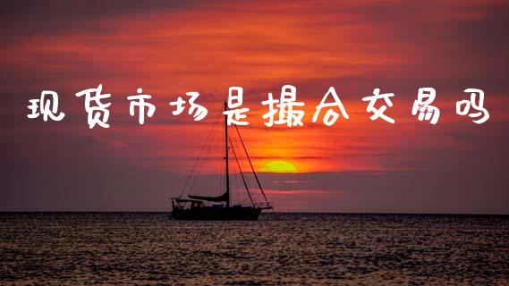 现货市场是撮合交易吗_https://m.15771688.com_期货手续费_第1张