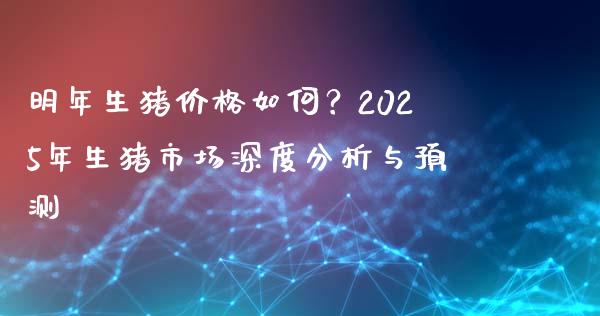明年生猪价格如何？2025年生猪市场深度分析与预测_https://m.15771688.com_期货手续费_第1张