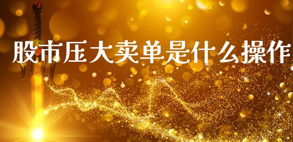 股市压大卖单是什么操作_https://m.15771688.com_期货手续费_第1张