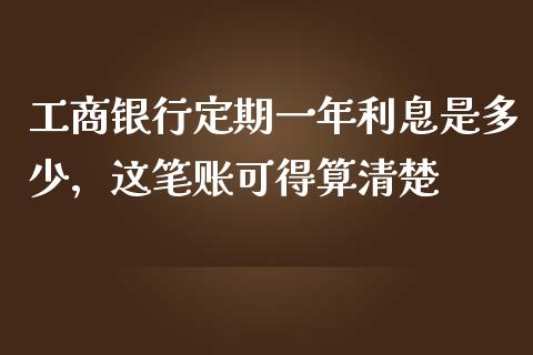工商银行定期一年利息是多少，这笔账可得算清楚_https://m.15771688.com_期货手续费_第1张