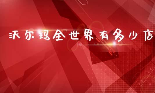 沃尔玛全世界有多少店_https://m.15771688.com_美国道指_第1张