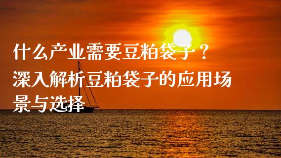 什么产业需要豆粕袋子？ 深入解析豆粕袋子的应用场景与选择_https://m.15771688.com_美国道指_第1张