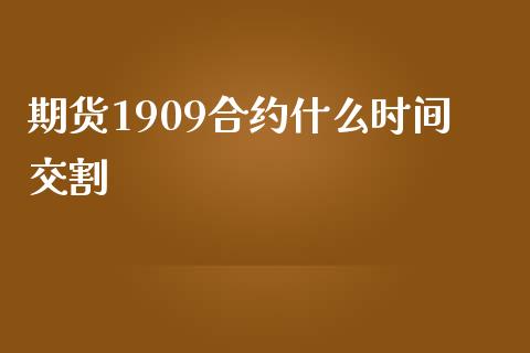 期货1909合约什么时间交割_https://m.15771688.com_期货手续费_第1张