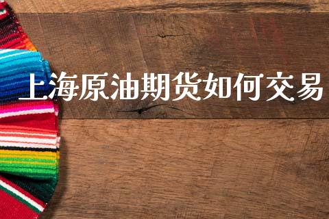 上海原油期货如何交易_https://m.15771688.com_期货开户_第1张