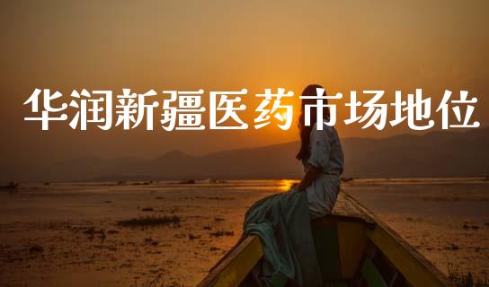 华润新疆医药市场地位_https://m.15771688.com_期货开户_第1张