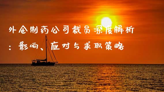 外企制药公司裁员深度解析：影响、应对与求职策略_https://m.15771688.com_道指实时行情_第1张