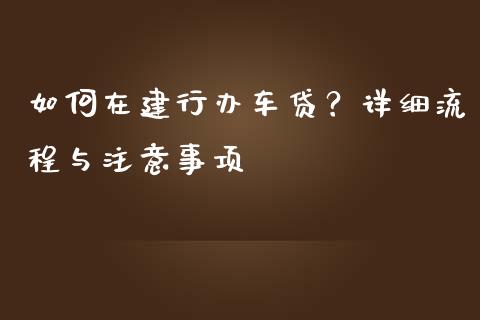 如何在建行办车贷？详细流程与注意事项_https://m.15771688.com_期货手续费_第1张