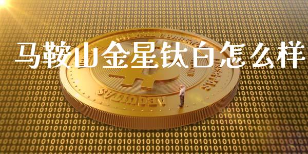 马鞍山金星钛白怎么样_https://m.15771688.com_美国道指_第1张
