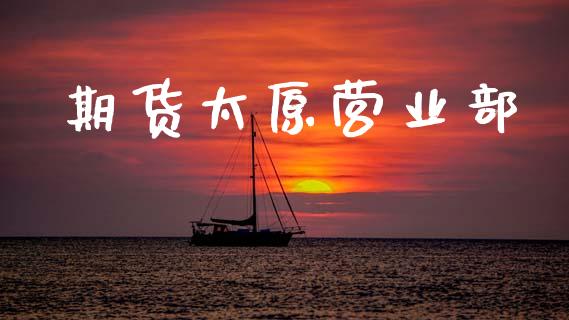 期货太原营业部_https://m.15771688.com_期货开户_第1张