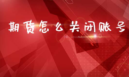 期货怎么关闭账号_https://m.15771688.com_期货手续费_第1张