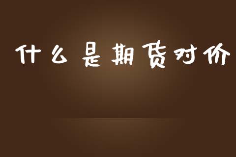 什么是期货对价_https://m.15771688.com_期货手续费_第1张